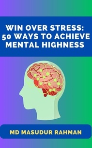  Md Masudur Rahman - Win Over Stress: 50 Ways To Achieve Mental Highness.