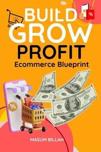 Build, Grow, Profit: The Ultimate E-commerce Blueprint for Success in Dropshipping, Shopify, and Online Store Marketing
