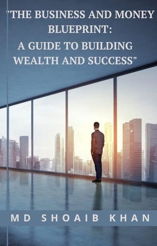  md shoaib khan - "The Business and Money Blueprint: A Guide to Building Wealth and Success".
