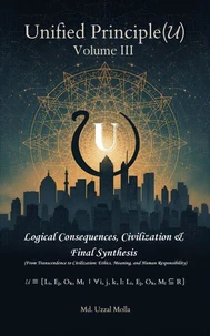 Unified Principle (????) - Volume III Logical Consequences, Civilization & Final Synthesis (From Transcendence to Civilization: Ethics, Meaning, and Human Responsibility)