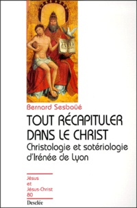 Bernard Sesboüé - Tout récapituler dans le Christ. - Christologie et sotériologie d'Irénée de Lyon.