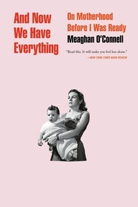Meaghan O'Connell - And Now We Have Everything - On Motherhood Before I Was Ready.