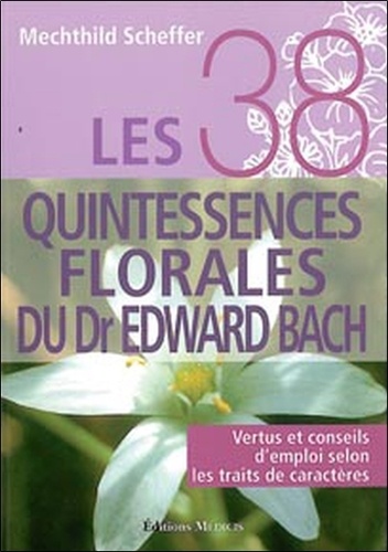 Mechthild Scheffer - Les 38 quintessences florales du Dr Edward Bach - Vertus et conseils d'emploi selon les traits de caractères.