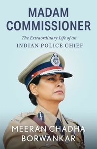 Meeran Chadha Borwankar - Madam Commissioner - The Extraordinary Life of an Indian Police Chief.