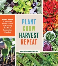 Meg McAndrews Cowden - Plant Grow Harvest Repeat - Grow a Bounty of Vegetables, Fruits, and Flowers by Mastering the Art of Succession Planting.