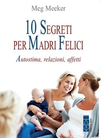 Meg Meeker - 10 segreti per madri felici - Autostima, relazioni, affetti.