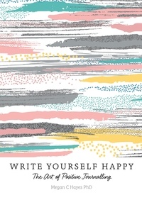 Megan C Hayes PhD - Write Yourself Happy - The Art of Positive Journalling.