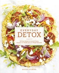 Megan Gilmore - Everyday Detox - 100 Easy Recipes to Remove Toxins, Promote Gut Health and Lose Weight Naturally.
