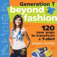 Megan Nicolay - Generation T: Beyond Fashion - 120 New Ways to Transform a T-shirt.