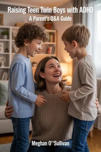 Raising Teen Twin Boys with ADHD:  A Parent’s Q&amp;A Guide