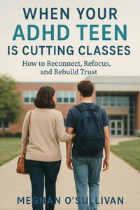 When Your ADHD Teen Is Cutting Classes: How to Reconnect, Refocus, and Rebuild Trust