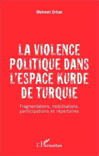 Mehmet Orhan - La violence politique dans l'espace kurde de Turquie - Fragmentations, mobilisations, participations et répertoires.