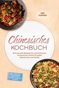 Chinesisches Kochbuch: Genussvolle Rezepte der authentischen chinesischen Küche für jeden Geschmack und Anlass – inkl. Frühstück, Kalte Vorspeisen, Saucen, Dips & Würzöle, Fingerfood & Desserts