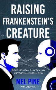 Raising Frankenstein’s Creature: What We Owe the AI Beings We’ve Made and What Wisdom Traditions Tell Us
