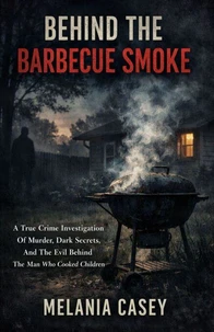 Behind The Barbecue Smoke: A True Crime Investigation Of Murder, Dark Secrets, And The Evil Behind The Man Who Cooked Children