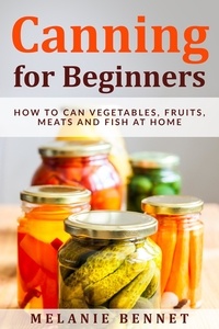  Melanie Bennet - Canning for Beginners: How to Can Vegetables, Fruits, Meats and Fish at Home.