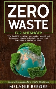 Mélanie Berger - Zero Waste für Anfänger: Wie Sie Müll im Alltag vermeiden, plastikfrei leben und gleichzeitig Geld sparen und Ihre Lebensqualität erhöhen - inkl. motivierender Zero-Waste-Challenge.