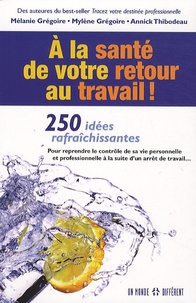 Mélanie Grégoire et Mylène Grégoire - A la santé de votre retour au travail ! - 250 idées rafraîchissantes pour reprendre le contrôle de sa vie personnelle et professionnelle à la suite d'un arrêt de travail....