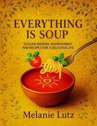 Everything is Soup: Sicilian Wisdom, Nourishment and Recipes for a Delicious Life