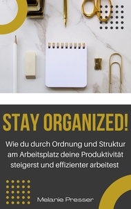 Melanie Presser - Stay Organized! - Wie du durch Ordnung und Struktur am Arbeitsplatz deine Produktivität steigerst und effizienter arbeitest.