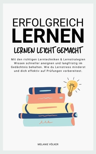 ERFOLGREICH LERNEN: Lernen leicht gemacht. Mit den richtigen Lerntechniken &amp; Lernstrategien Wissen schneller aneignen und langfristig im Gedächtnis behalten. Wie du Lernstress minderst und dich effektiv auf Prüfungen vorbereitest.