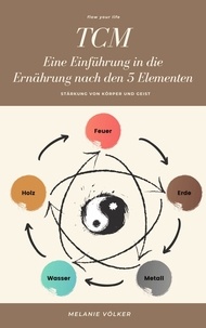Melanie Völker - TCM - Eine Einführung in die Ernährung nach den 5 Elementen - Stärkung von Körper und Geist.