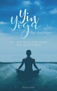 Melanie Völker - Yin Yoga für Anfänger - Der sanfte Weg zu mehr innerer Ruhe und Gesundheit.