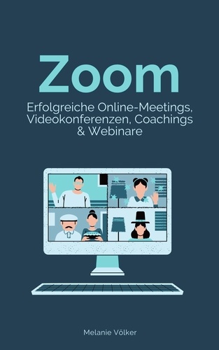 Zoom - Erfolgreiche Online-Meetings, Videokonferenzen, Coachings &amp; Webinare. Schritt-für-Schritt-Anleitung für Veranstalter und Teilnehmer