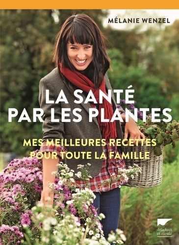 Mélanie Wenzel - La santé par les plantes - Mes meilleurs recettes pour toute la famille.
