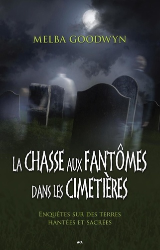 Melba Goodwyn - La chasse aux fantômes dans les cimetières - Enquêtes sur des terres hantées et sacrées.