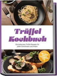 Trüffel Kochbuch: Die leckersten Trüffel Rezepte für jeden Geschmack und Anlass – inkl. Pasta, Risotto, Flammkuchen uvm.