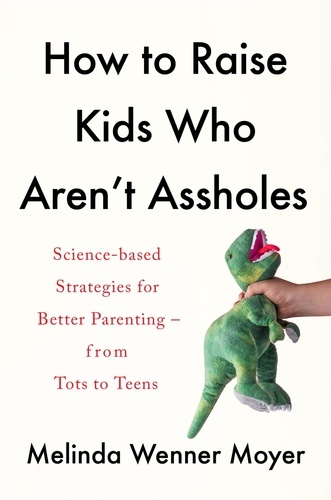 How to Raise Kids Who Aren't Assholes. Science-based strategies for better parenting - from tots to teens