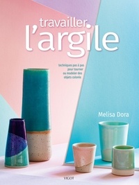 Melisa Dora - Travailler l'argile - Techniques pas à pas pour tourner ou modeler des objets colorés.