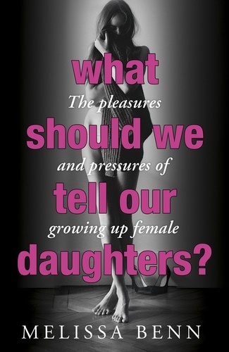 What Should We Tell Our Daughters?. The Pleasures and Pressures of Growing Up Female