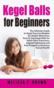  Melissa F. Brown - Kegel Balls for Beginners: The Ultimate Guide to Kegel Exercise Weights for Health &amp; Pleasure; How to Use Kegel Balls for Pelvic Floor Exercisers, Vaginal Tightening and Post Pregnancy Recovery.