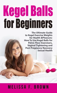Kegel Balls for Beginners: The Ultimate Guide to Kegel Exercise Weights for Health &amp; Pleasure; How to Use Kegel Balls for Pelvic Floor Exercisers, Vaginal Tightening and Post Pregnancy Recovery