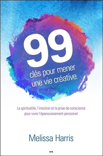 Melissa Harris - 99 clés pour mener une vie créative - La spiritualité, l'intuition et la prise de conscience....