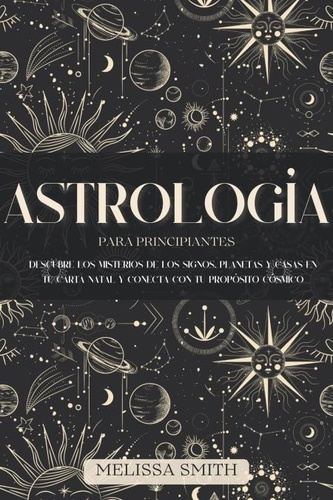  Melissa Smith - Astrología para Principiantes: Descubre los Misterios de los Signos, Planetas y Casas en tu Carta Natal y Conecta con tu Propósito Cósmico.