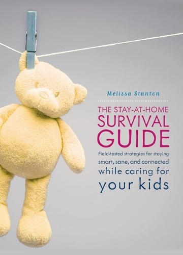 The Stay-at-Home Survival Guide. Field-Tested Strategies for Staying Smart, Sane, and Connected When You're Raising Kids at Home