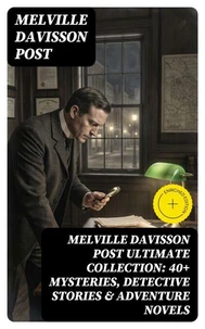 MELVILLE DAVISSON POST Ultimate Collection: 40+ Mysteries, Detective Stories &amp; Adventure Novels