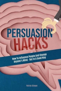 Persuasion Hacks: How To Influence People And Change Anyone's Mind - But In A Good Way