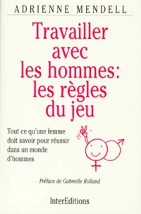 Travailler Avec Les Hommes : Les Regles Du Jeu. Tout Ce Qu'Une Femme Doit Savoir Pour Reussir Dans Un Monde D'Hommes