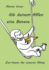 Menno Visser - Gib deinem Affen eine Banane - Zen-Koans für unseren Alltag.