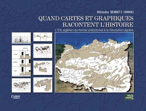 Ménouba Benmati-Hamani - Quand cartes et graphiques racontent l'histoire - LEst algérien du foncier précolonial à la Révolution agraire.