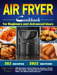 Air Fryer Cookbook for Beginners and Advanced Users: 365 Affordable, Quick &amp; Delicious Recipes to Easily Fry, Grill, Roast, and Bake Your Favorite Homemade Meals, The Whole Family Will Love.