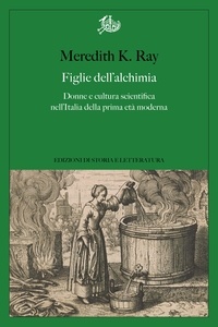 Meredith K. Ray et Rolf Bagemihl - Figlie dell’alchimia - Donne e cultura scientifica nell’Italia della prima età moderna.