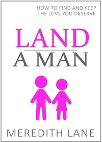  Meredith Lane - Land a Man: How to Find and Keep the Love You Deserve.
