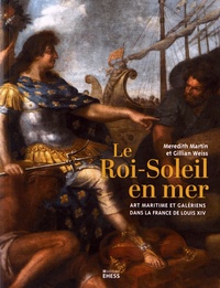 Meredith Martin et Gillian Weiss - Le Roi-Soleil en mer - Art maritime et galériens dans la France de Louis XIV.