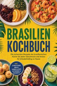 Brasilien Kochbuch: Die leckersten Rezepte der brasilianischen Küche für jeden Geschmack und Anlass – für Urlaubsfeeling zu Hause – inkl. Streetfood, Brote, Soßen & Dips, Getränke & Desserts