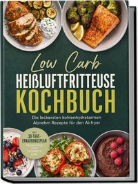 Low Carb Heißluftfritteuse Kochbuch: Die leckersten kohlenhydratarmen Abnehm Rezepte für den Airfryer – inkl. 30-Tage-Ernährungsplan, Frühstück, Dips, Desserts uvm.